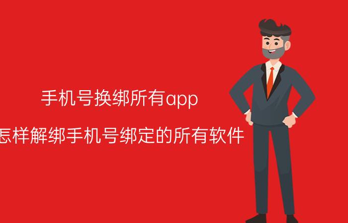 手机号换绑所有app 怎样解绑手机号绑定的所有软件？